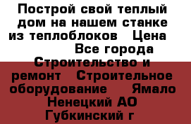 Построй свой теплый дом на нашем станке из теплоблоков › Цена ­ 90 000 - Все города Строительство и ремонт » Строительное оборудование   . Ямало-Ненецкий АО,Губкинский г.